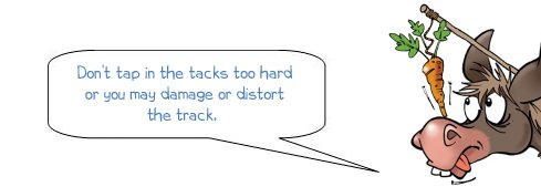 Wonkee Donkee Don't tap in the tacks too hard or you may damage or distort the track.