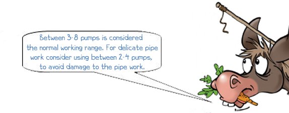 Between 3-8 pumps is considered  the normal working range. For delicate pipe work consider using between 2-4 pumps,  to avoid damage to the pipe work.