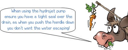 When using the hydrojet pump ensure you have a tight seal over the drain, as when you push the handle down  you don’t want the water escaping!
