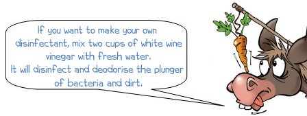 If you want to make your own disinfectant, mix two cups of white wine vinegar with fresh water. It will disinfect and deodorise the plunger of bacteria and dirt. 