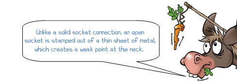 Wonkee Donkee says 'Unlike a solid socket connection, an open socket is stamped out of a thin sheet of metal, which creates a weak point at the neck.'