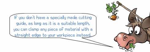 Wonkee Donkee says: 'If you don’t have a specially made cutting guide, as long as it is a suitable length, you can clamp any piece of material with a straight edge to your workpiece instead.'