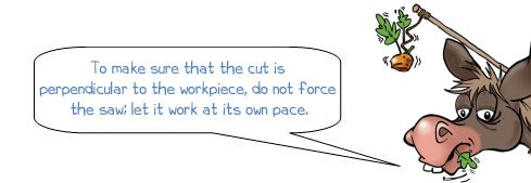 Wonkee Donkee says: 'To make sure that the cut is perpendicular to the workpiece, do not force the saw; let it work at its own pace.'