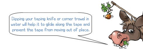Wonkee Donkee says: 'Dipping your taping knife or corner trowel in water will help it to glide along the tape and prevent the tape from moving out of place.'