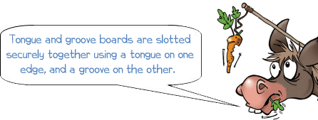 WONKEE DONKEE says: Tongue and groove boards are slotted securely together using a tongue on one edge, and a groove on the other. 