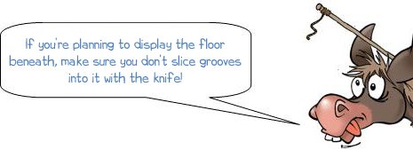  If you're planning to display the floor beneath, make sure you don't slice grooves into it with the knife!