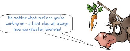 Wonkee Donkee says: No matter what surface you’re  working on - a bent claw will always give you greater leverage!