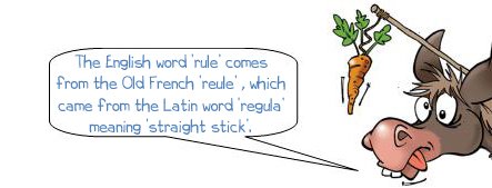 Wonkee Donkee says "The English word ‘rule’ comes from the Old French ‘reule’ , which came from the Latin word ‘regula’ meaning ‘straight stick’."