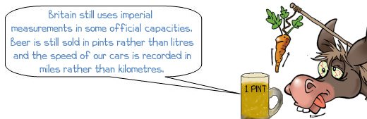 Wonkee Donkee says "Britain still uses imperial measurement in some official capacities. Beer is still sold in pints rather than litres and the speed of our cars is recorded in miles rather than kilometres."