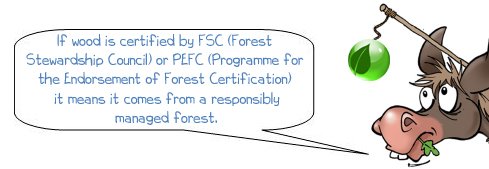 Wonkee Donkee says "If wood is certified by FSC (Forest Stewardship Council) or PEFC (Programme for the Endorsement of Forest Certification) it means it comes from a forest which is responsibly managed."