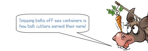 Wonkee Donkee says: "Interesting fact! Bolt cutters got their name on the docks, where they have traditionally been used to cut the bolt seals off sea containers."