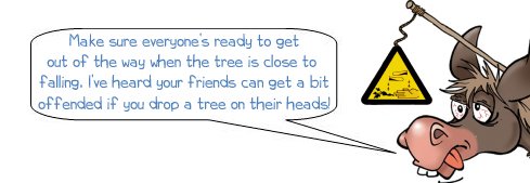 Wonkee Donkee explains that your friends might not be too happy if you drop a tree on their heads, so shout "timber!" to warn them that you've been successful in felling the tree with your adze