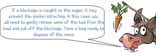 If a blockage is caught on the auger, it may prevent the snake retracting. In this case, you will need to gently remove some of the tool from the bowl and pull off the blockage. Have a bag ready to dispose of the mess.