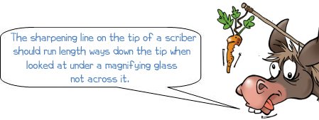 The sharpening line on the tip of a scriber should run length ways down the tip when looked at under a magnifying glass not across it. 