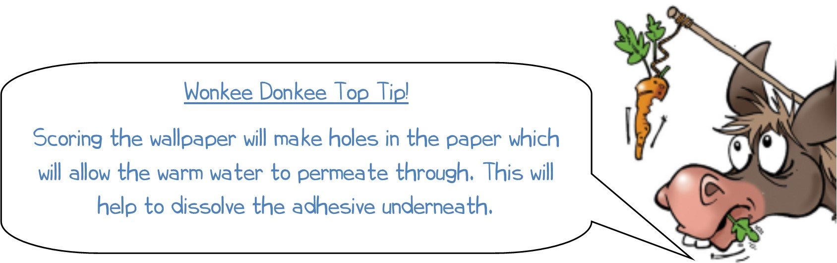 Wonkee Donkee Top Tip! Scoring the wallpaper will allow the warm water to permeate through. This will help to dissolve the adhesive underneath.