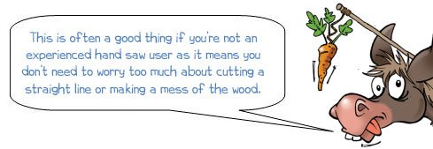 Wonkee Donkee says "This is often a good thing if you’re not an experienced hand saw user as it means you don’t need to worry too much about cutting a straight line or making a mess of the wood"