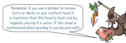 Wonkee donkee says: "Remember if you use a grinder to remove burrs or dents on your mattock head it is important that the head is kept cool by regularly placing it in water. If the steel is over heated whilst grinding the metal can become soft."