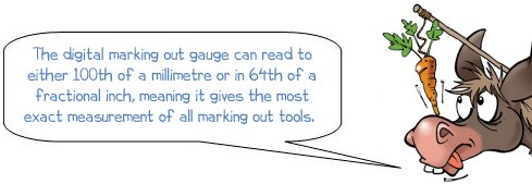 Wonkee Donkee says; The digital marking out gauge can read to either 100th of a millimetre or in 64th of a fractional inch, meaning it gives the most exact measurement of all marking out tools. 