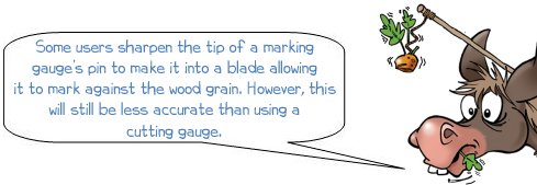 Wonkee Donkee says; Some users sharpen the tip of a marking gauge’s pin to make it into a blade allowing it to mark against the wood grain. However, this will still be less accurate than using a cutting gauge.