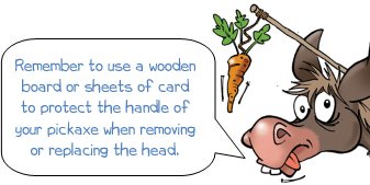 Remember to use a wooden board or sheets of card to protect the handle of your pickaxe when removing or replacing the head.