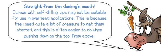 Wonkee Donkee says "Straight from the donkey’s mouth! Screws with self-drilling tips may not be suitable for use in overhead applications. This is because they need quite a lot of pressure to get them started, and this is often easier to do when pushing down on the tool from above"