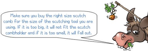 Wonkee Donkee says: 'Make sure you buy the right size scutch  comb for the size of the scutching tool you are  using. If it is too big, it will not fit the scutch  combholder and if it is too small, it will fall out.'