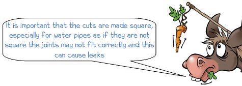 Wonkee Donkee says; It is important that the cuts are made square, especially for water pipes as if they are not square the joints may not fit correctly and this can cause leaks