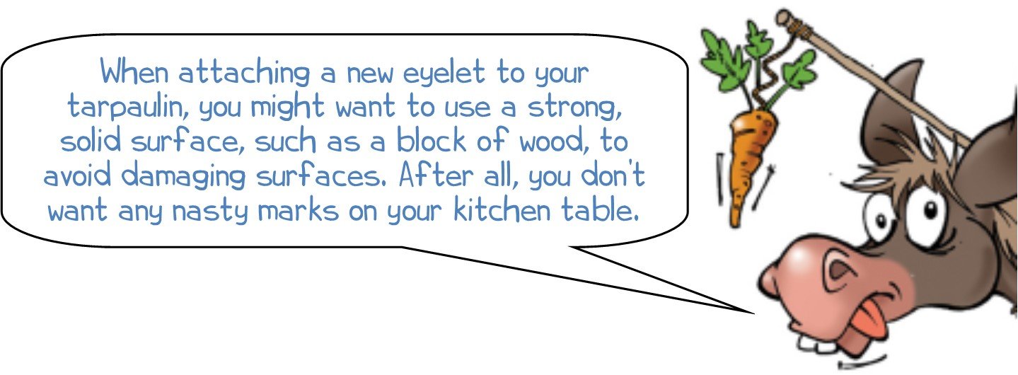 Wonkee Donkee says "When attaching a new eyelet to your tarpaulin, you might want to use a strong, solid surface, such as a block of wood, to avoid damaging surfaces. After all, you don’t want any nasty marks on your kitchen table."