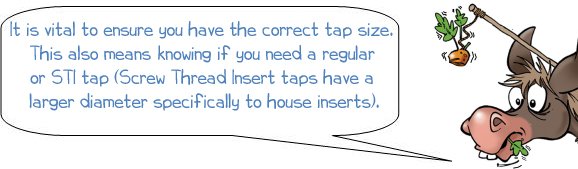 It is vital to ensure you have the correct tap size. This also means knowing if you need regular or STI tap (Screw Thread Insert taps have a larger diameter to house inserts).