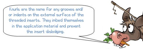 Knurls are the name for any grooves and/ or indents on the external surface of the threaded inserts. They imbed themselves in the application material and prevent the insert dislodging.